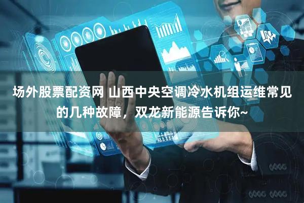 场外股票配资网 山西中央空调冷水机组运维常见的几种故障，双龙新能源告诉你~