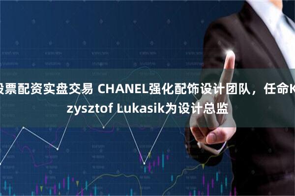 股票配资实盘交易 CHANEL强化配饰设计团队，任命Krzysztof Lukasik为设计总监
