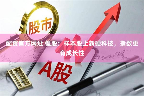配资官方网址 侃股：样本股上新硬科技，指数更有成长性