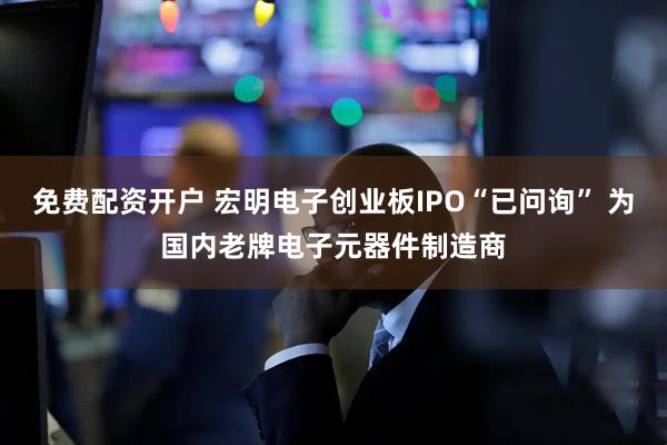 免费配资开户 宏明电子创业板IPO“已问询” 为国内老牌电子元器件制造商