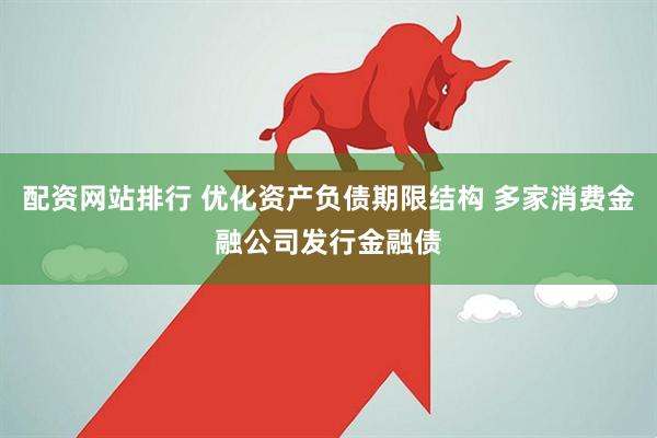 配资网站排行 优化资产负债期限结构 多家消费金融公司发行金融债