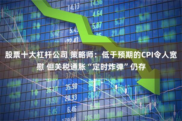 股票十大杠杆公司 策略师：低于预期的CPI令人宽慰 但关税通胀“定时炸弹”仍存