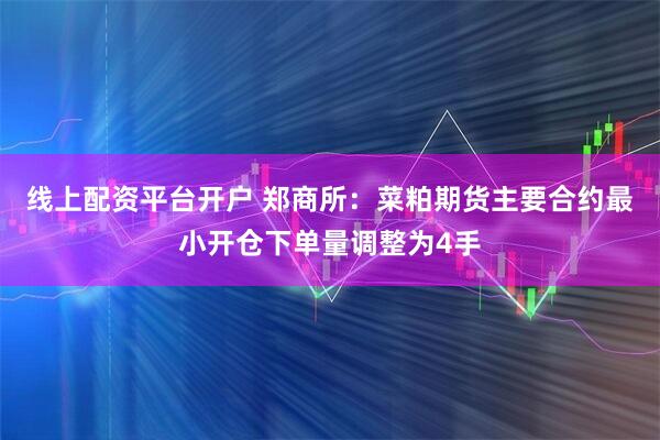 线上配资平台开户 郑商所：菜粕期货主要合约最小开仓下单量调整为4手