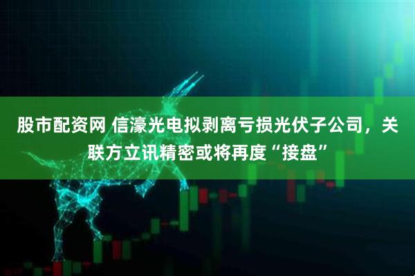 股市配资网 信濠光电拟剥离亏损光伏子公司，关联方立讯精密或将再度“接盘”