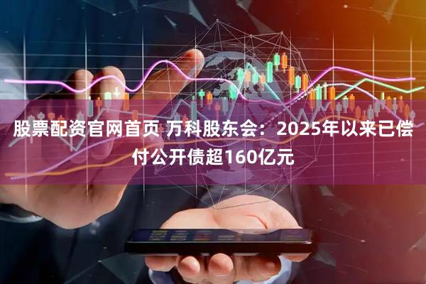 股票配资官网首页 万科股东会：2025年以来已偿付公开债超160亿元