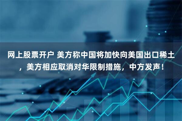 网上股票开户 美方称中国将加快向美国出口稀土，美方相应取消对华限制措施，中方发声！