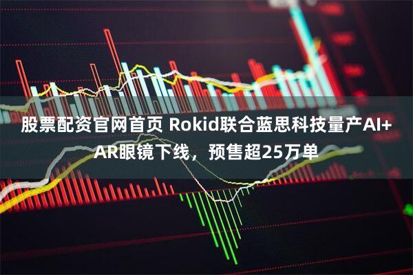股票配资官网首页 Rokid联合蓝思科技量产AI+AR眼镜下线，预售超25万单