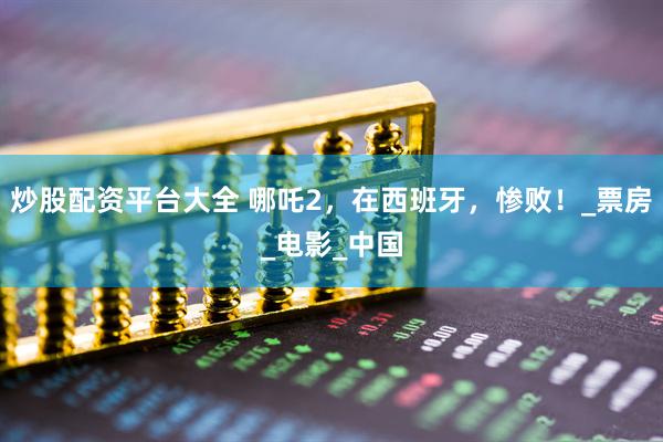 炒股配资平台大全 哪吒2，在西班牙，惨败！_票房_电影_中国