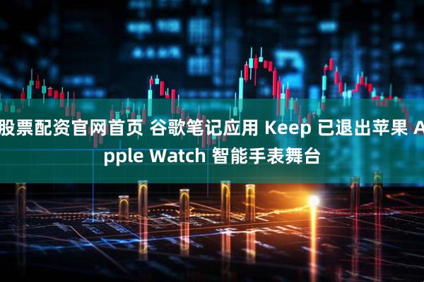 股票配资官网首页 谷歌笔记应用 Keep 已退出苹果 Apple Watch 智能手表舞台