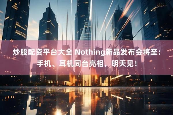 炒股配资平台大全 Nothing新品发布会将至：手机、耳机同台亮相，明天见！