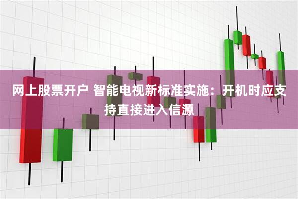 网上股票开户 智能电视新标准实施：开机时应支持直接进入信源