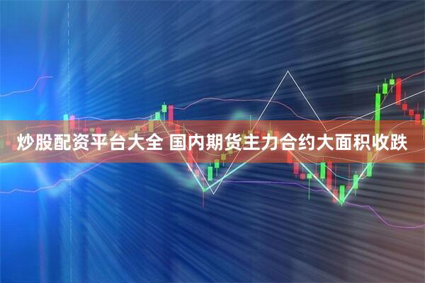 炒股配资平台大全 国内期货主力合约大面积收跌