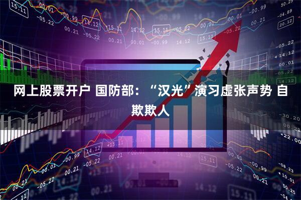 网上股票开户 国防部：“汉光”演习虚张声势 自欺欺人