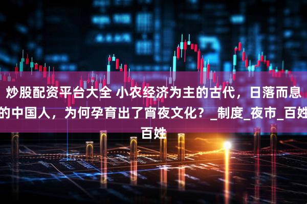 炒股配资平台大全 小农经济为主的古代，日落而息的中国人，为何孕育出了宵夜文化？_制度_夜市_百姓