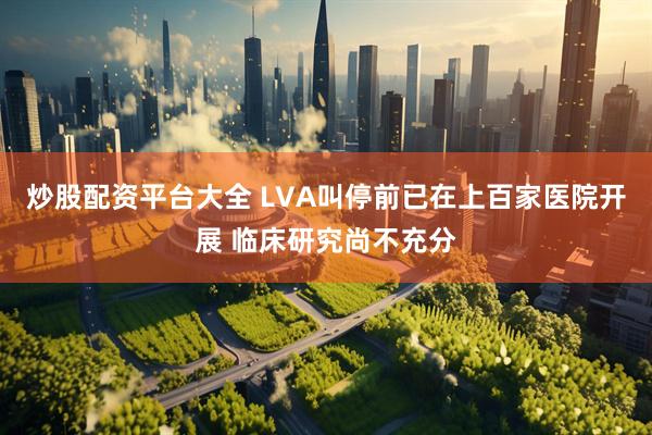 炒股配资平台大全 LVA叫停前已在上百家医院开展 临床研究尚不充分