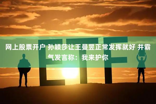 网上股票开户 孙颖莎让王曼昱正常发挥就好 并霸气发言称：我来护你