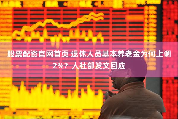 股票配资官网首页 退休人员基本养老金为何上调2%？人社部发文回应
