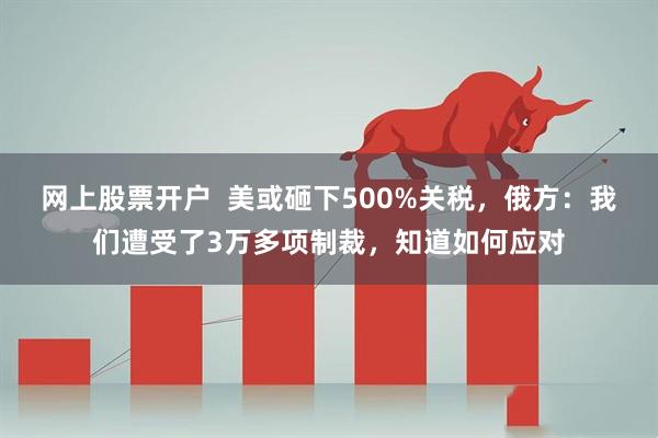 网上股票开户  美或砸下500%关税，俄方：我们遭受了3万多项制裁，知道如何应对