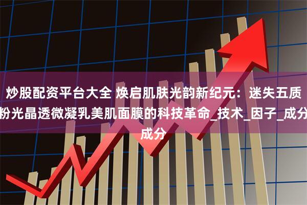 炒股配资平台大全 焕启肌肤光韵新纪元：迷失五质粉光晶透微凝乳美肌面膜的科技革命_技术_因子_成分