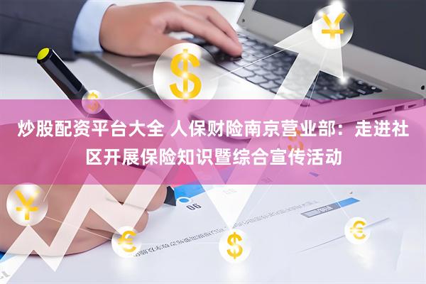 炒股配资平台大全 人保财险南京营业部：走进社区开展保险知识暨综合宣传活动