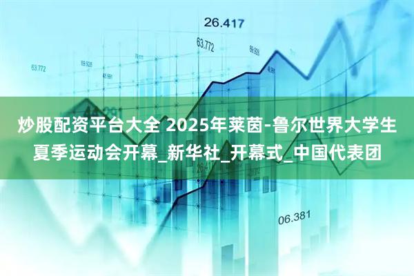 炒股配资平台大全 2025年莱茵-鲁尔世界大学生夏季运动会开幕_新华社_开幕式_中国代表团