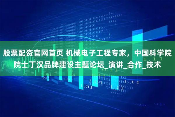 股票配资官网首页 机械电子工程专家，中国科学院院士丁汉品牌建设主题论坛_演讲_合作_技术