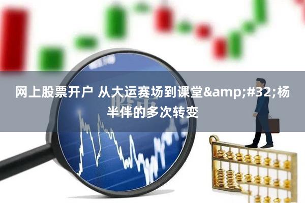 网上股票开户 从大运赛场到课堂 杨半伴的多次转变