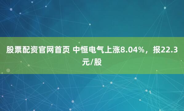 股票配资官网首页 中恒电气上涨8.04%，报22.3元/股