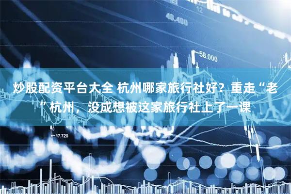 炒股配资平台大全 杭州哪家旅行社好？重走“老”杭州，没成想被这家旅行社上了一课