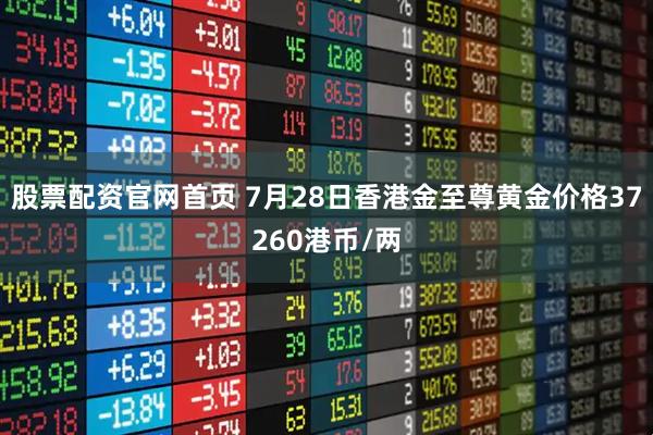 股票配资官网首页 7月28日香港金至尊黄金价格37260港币/两