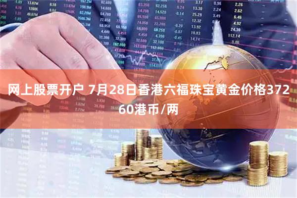 网上股票开户 7月28日香港六福珠宝黄金价格37260港币/两