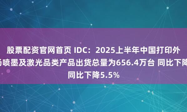 股票配资官网首页 IDC：2025上半年中国打印外设市场喷墨及激光品类产品出货总量为656.4万台 同比下降5.5%