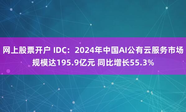 网上股票开户 IDC：2024年中国AI公有云服务市场规模达195.9亿元 同比增长55.3%