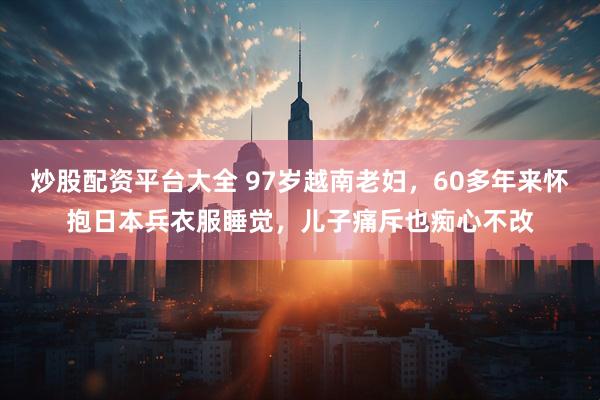 炒股配资平台大全 97岁越南老妇，60多年来怀抱日本兵衣服睡觉，儿子痛斥也痴心不改
