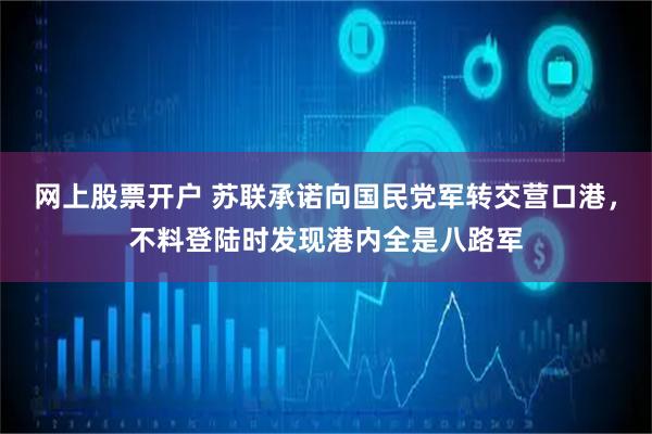 网上股票开户 苏联承诺向国民党军转交营口港,不料登陆时发现港内全是八路军
