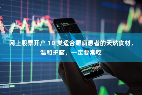 网上股票开户 10 类适合癫痫患者的天然食材，温和护脑，一定要常吃