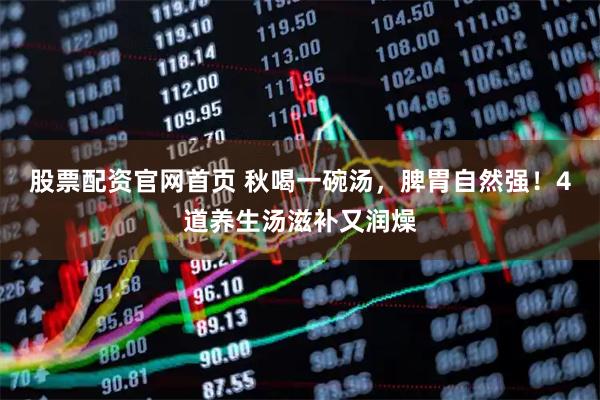 股票配资官网首页 秋喝一碗汤，脾胃自然强！4道养生汤滋补又润燥