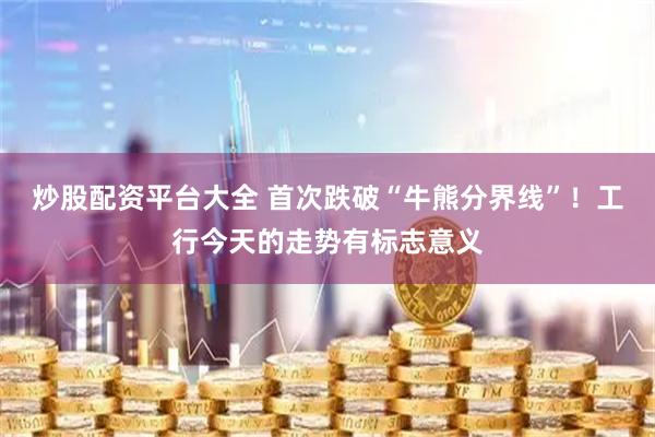 炒股配资平台大全 首次跌破“牛熊分界线”！工行今天的走势有标志意义