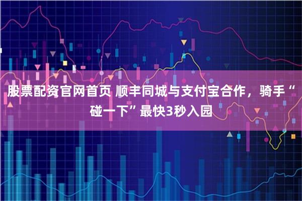 股票配资官网首页 顺丰同城与支付宝合作,骑手“碰一下”最快3秒入园
