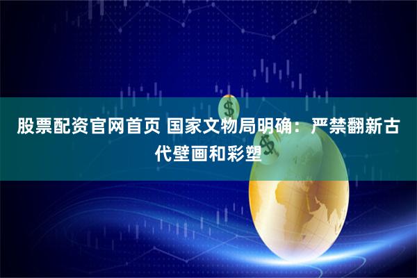股票配资官网首页 国家文物局明确：严禁翻新古代壁画和彩塑