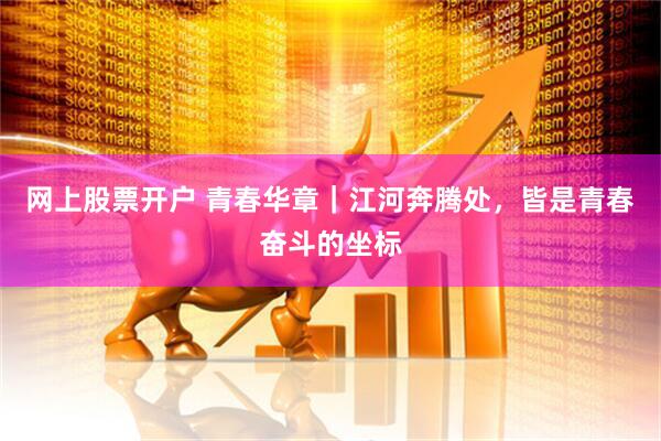 网上股票开户 青春华章｜江河奔腾处，皆是青春奋斗的坐标