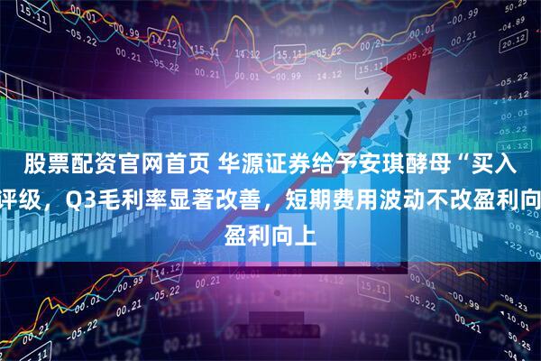 股票配资官网首页 华源证券给予安琪酵母“买入”评级,Q3毛利率显著改善,短期费用波动不改盈利向上