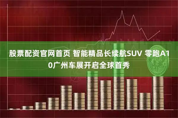 股票配资官网首页 智能精品长续航SUV 零跑A10广州车展开启全球首秀