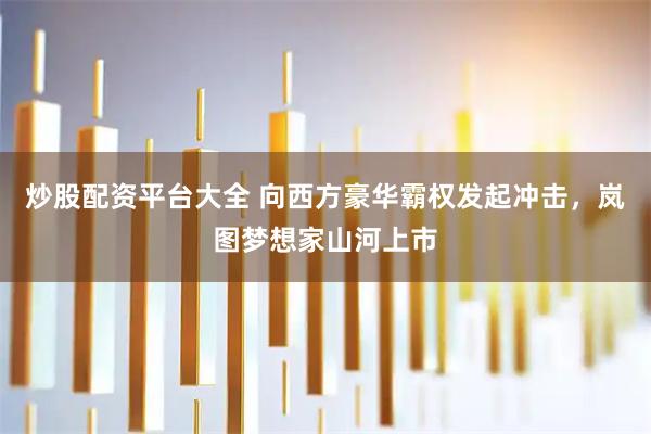 炒股配资平台大全 向西方豪华霸权发起冲击，岚图梦想家山河上市