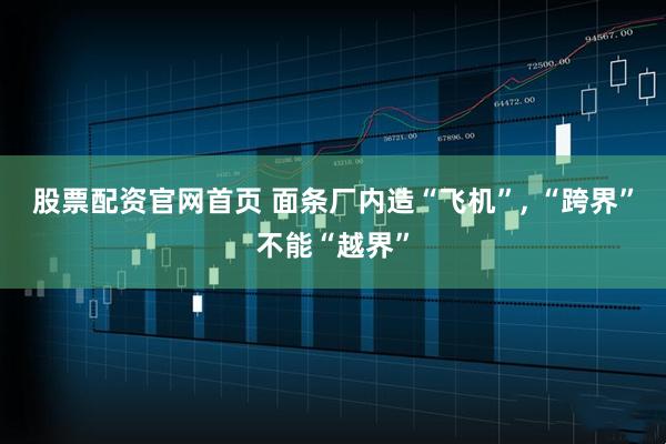 股票配资官网首页 面条厂内造“飞机”, “跨界”不能“越界”