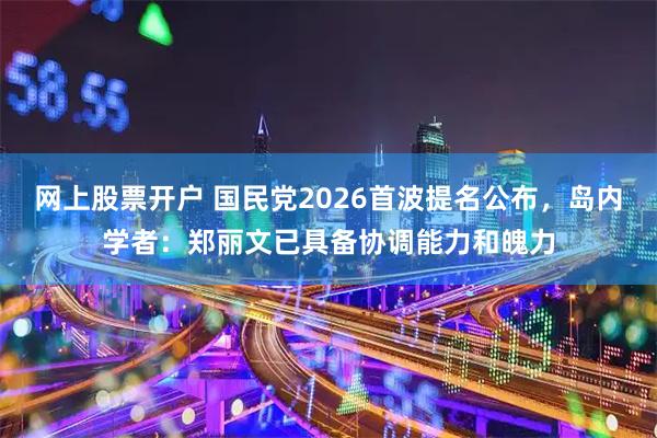 网上股票开户 国民党2026首波提名公布，岛内学者：郑丽文已具备协调能力和魄力