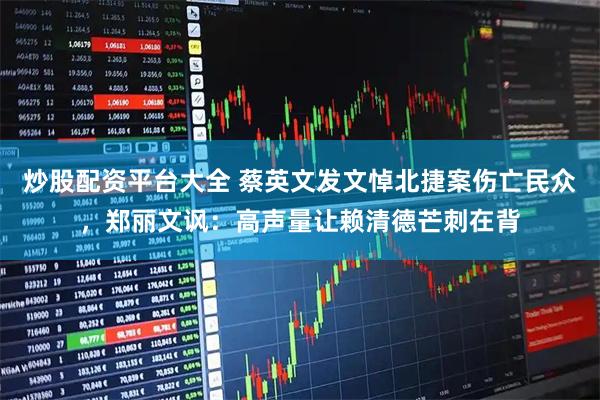 炒股配资平台大全 蔡英文发文悼北捷案伤亡民众，郑丽文讽：高声量让赖清德芒刺在背