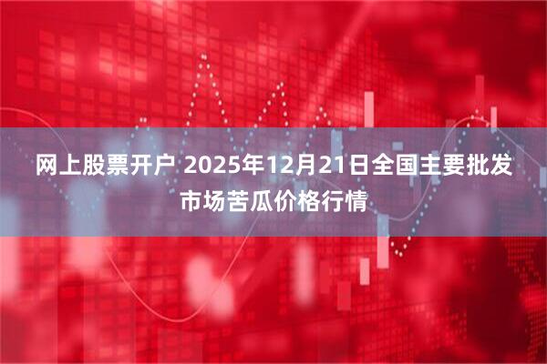 网上股票开户 2025年12月21日全国主要批发市场苦瓜价格行情
