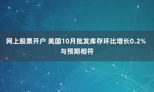 网上股票开户 美国10月批发库存环比增长0.2% 与预期相符