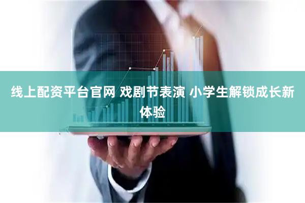 线上配资平台官网 戏剧节表演 小学生解锁成长新体验